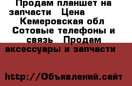 Продам планшет на запчасти › Цена ­ 1 000 - Кемеровская обл. Сотовые телефоны и связь » Продам аксессуары и запчасти   